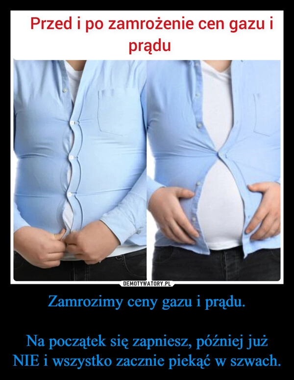 
    Zamrozimy ceny gazu i prądu.

Na początek się zapniesz, później już NIE i wszystko zacznie piekąć w szwach.