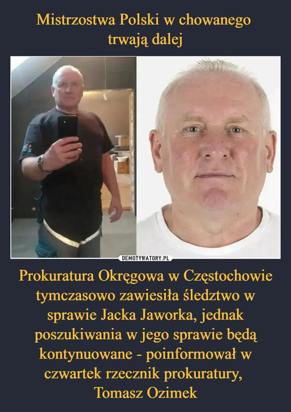 
    Mistrzostwa Polski w chowanego 
trwają dalej Prokuratura Okręgowa w Częstochowie tymczasowo zawiesiła śledztwo w sprawie Jacka Jaworka, jednak poszukiwania w jego sprawie będą kontynuowane - poinformował w czwartek rzecznik prokuratury, 
Tomasz Ozimek