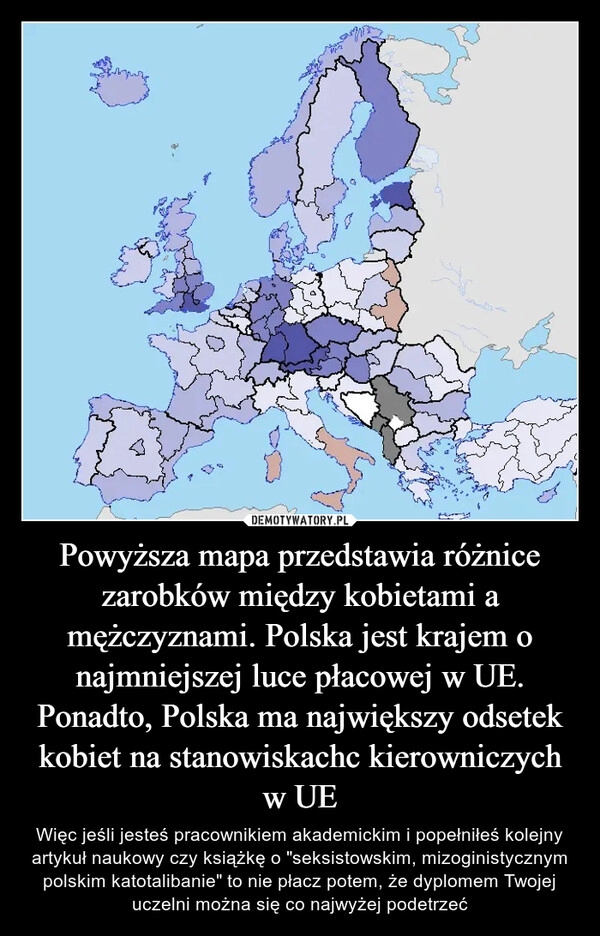 
    Powyższa mapa przedstawia różnice zarobków między kobietami a mężczyznami. Polska jest krajem o najmniejszej luce płacowej w UE. Ponadto, Polska ma największy odsetek kobiet na stanowiskachc kierowniczych w UE