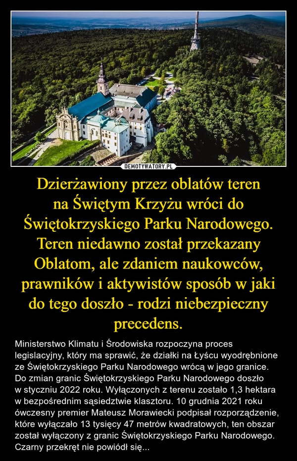 
    Dzierżawiony przez oblatów teren na Świętym Krzyżu wróci do Świętokrzyskiego Parku Narodowego.
Teren niedawno został przekazany Oblatom, ale zdaniem naukowców, prawników i aktywistów sposób w jaki do tego doszło - rodzi niebezpieczny precedens.