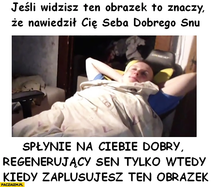 
    Jeśli widzisz ten obrazek to znaczy, że nawiedził Cię Seba dobrego snu, spłynie na Ciebie dobry regenerujący sen tylko wtedy kiedy zaplusujesz ten obrazek