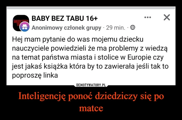 
    Inteligencję ponoć dziedziczy się po matce