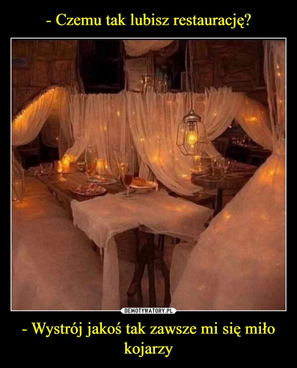 
    - Czemu tak lubisz restaurację? - Wystrój jakoś tak zawsze mi się miło kojarzy