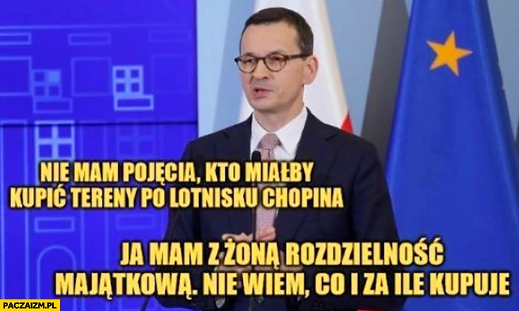 
    Morawiecki nie mam pojęcia kto miałby kupić tereny po lotnisku Chopina mam z żoną rozdzielność majątkową nie wiem co i za ile kupuje