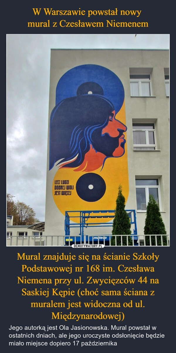 
    W Warszawie powstał nowy 
mural z Czesławem Niemenem Mural znajduje się na ścianie Szkoły Podstawowej nr 168 im. Czesława Niemena przy ul. Zwycięzców 44 na Saskiej Kępie (choć sama ściana z muralem jest widoczna od ul. Międzynarodowej)