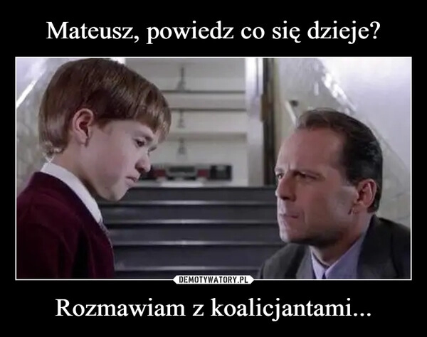 
    Mateusz, powiedz co się dzieje? Rozmawiam z koalicjantami...