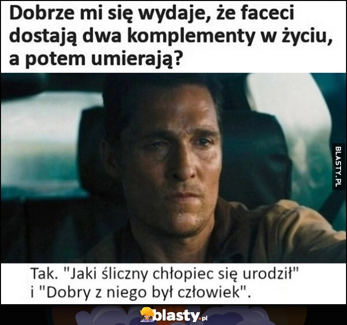 
    Dobrze mi się wydaje, że faceci dostają dwa komplementy w życiu, a potem umierają? Tak 