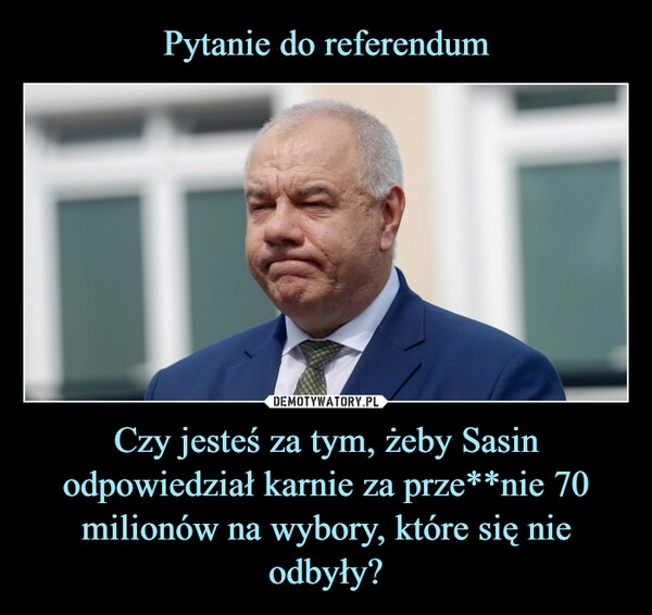 
    Pytanie do referendum Czy jesteś za tym, żeby Sasin odpowiedział karnie za prze**nie 70 milionów na wybory, które się nie odbyły?