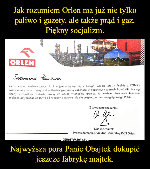 
    Jak rozumiem Orlen ma już nie tylko paliwo i gazety, ale także prąd i gaz. Piękny socjalizm. Najwyższa pora Panie Obajtek dokupić jeszcze fabrykę majtek.