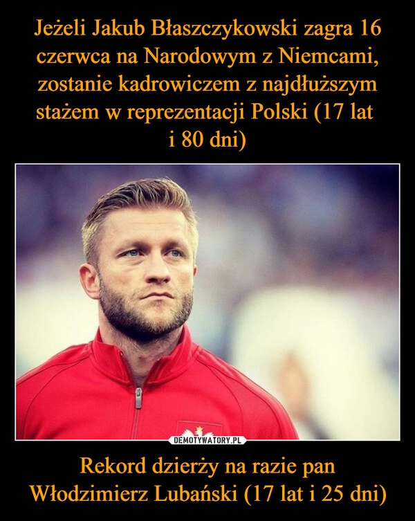 
    Jeżeli Jakub Błaszczykowski zagra 16 czerwca na Narodowym z Niemcami, zostanie kadrowiczem z najdłuższym stażem w reprezentacji Polski (17 lat 
i 80 dni) Rekord dzierży na razie pan Włodzimierz Lubański (17 lat i 25 dni)