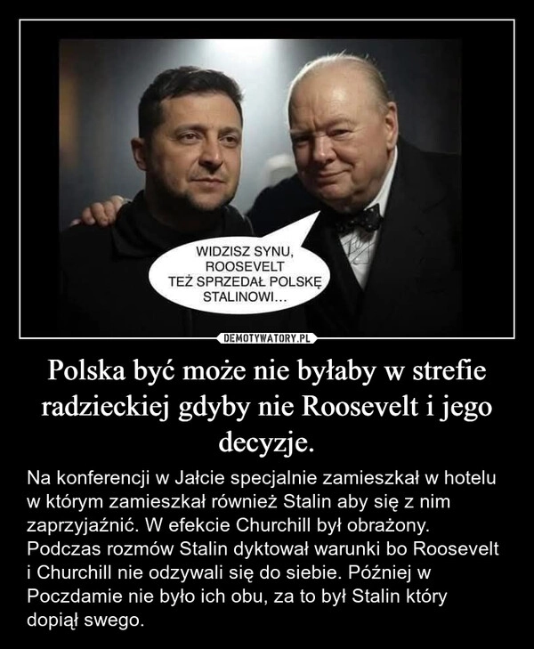 
    Polska być może nie byłaby w strefie radzieckiej gdyby nie Roosevelt i jego decyzje.