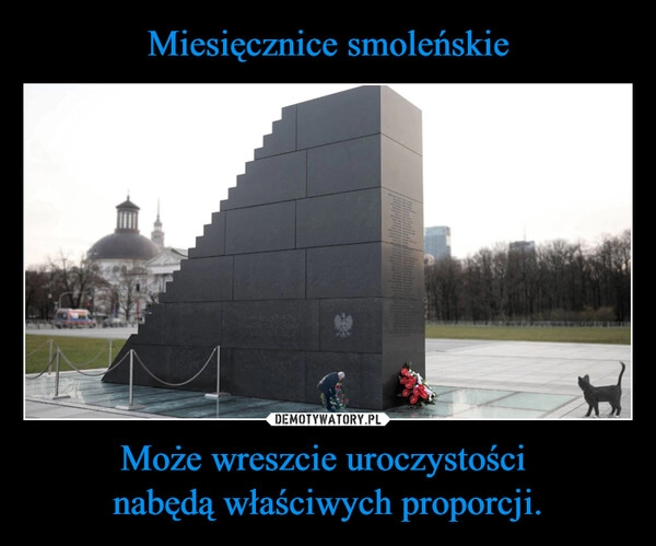 
    Miesięcznice smoleńskie Może wreszcie uroczystości 
nabędą właściwych proporcji.