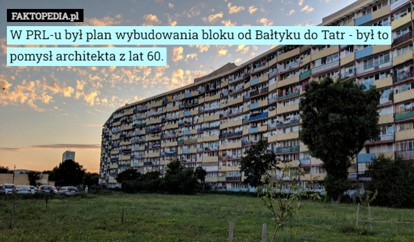 
    W PRL-u był plan wybudowania bloku od Bałtyku do Tatr - był to pomysł architekta