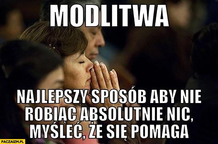 
    Modlitwa najlepszy sposób aby nie robiąc absolutnie nic myśleć, że się pomaga
