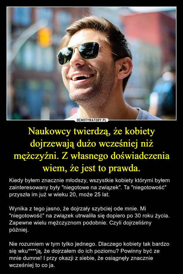 
    Naukowcy twierdzą, że kobiety dojrzewają dużo wcześniej niż mężczyźni. Z własnego doświadczenia wiem, że jest to prawda.