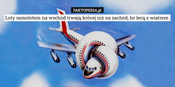 
    Loty na wschód trwają krócej niż na zachód, bo lecą z wiatrem.