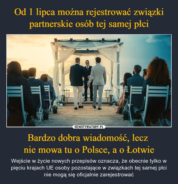 
    Od 1 lipca można rejestrować związki partnerskie osób tej samej płci Bardzo dobra wiadomość, lecz 
nie mowa tu o Polsce, a o Łotwie