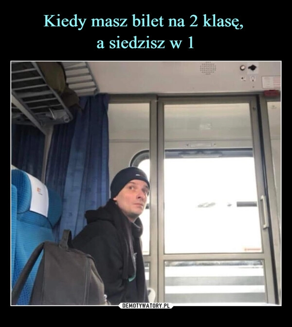 
    Kiedy masz bilet na 2 klasę, 
a siedzisz w 1