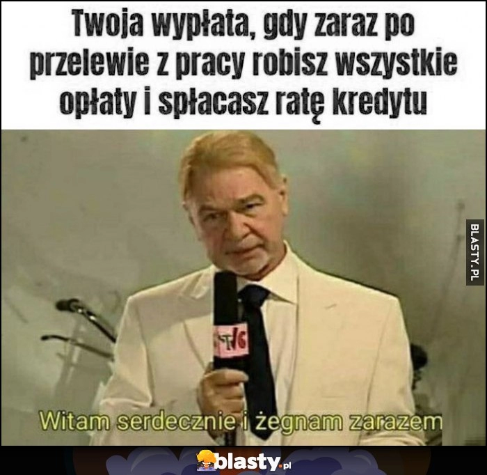 
    Twoja wypłata, gdy zaraz po przelewie z pracy robisz wszystkie opłaty i spłacasz ratę kredytu: witam serdecznie i żegnam zarazem