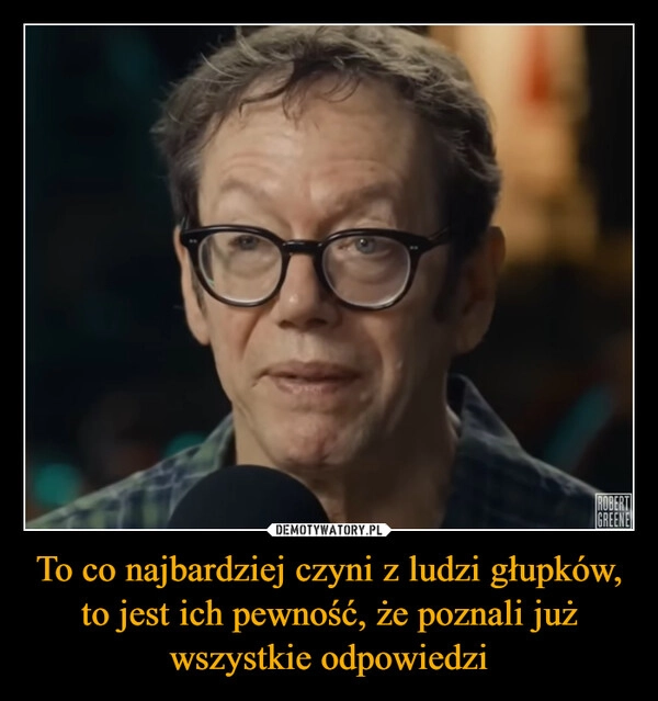 
    To co najbardziej czyni z ludzi głupków, to jest ich pewność, że poznali już wszystkie odpowiedzi