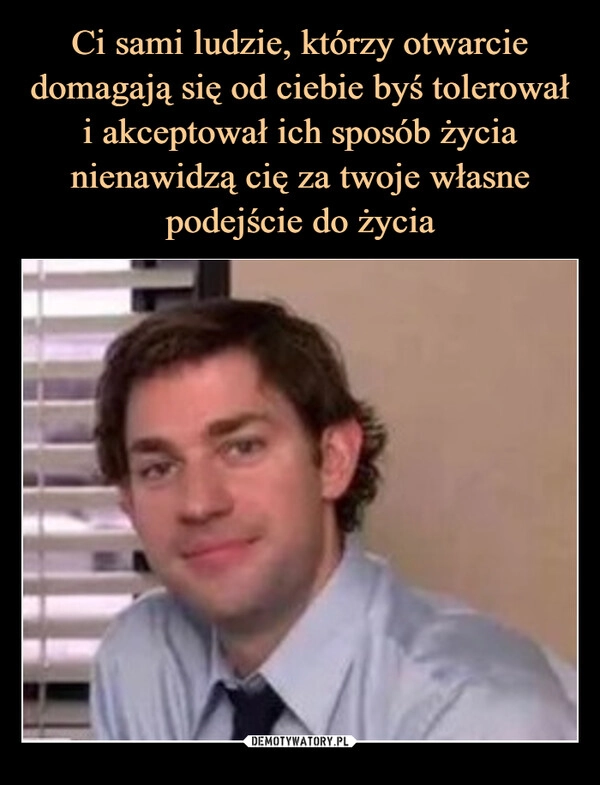 
    Ci sami ludzie, którzy otwarcie domagają się od ciebie byś tolerował i akceptował ich sposób życia nienawidzą cię za twoje własne podejście do życia