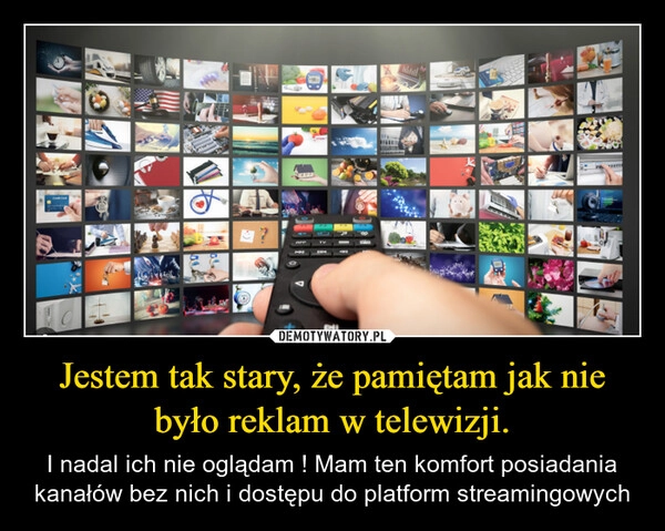 
    Jestem tak stary, że pamiętam jak nie było reklam w telewizji.