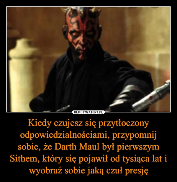 
    Kiedy czujesz się przytłoczony odpowiedzialnościami, przypomnij sobie, że Darth Maul był pierwszym Sithem, który się pojawił od tysiąca lat i wyobraź sobie jaką czuł presję