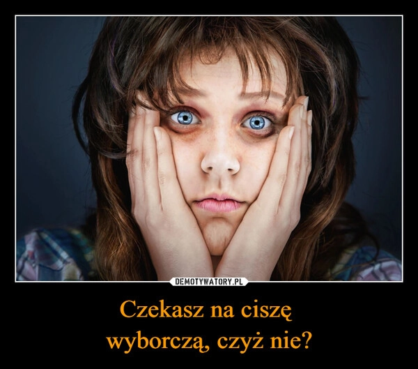
    Czekasz na ciszę 
wyborczą, czyż nie?