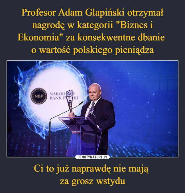 
    Profesor Adam Glapiński otrzymał nagrodę w kategorii "Biznes i Ekonomia" za konsekwentne dbanie 
o wartość polskiego pieniądza Ci to już naprawdę nie mają 
za grosz wstydu