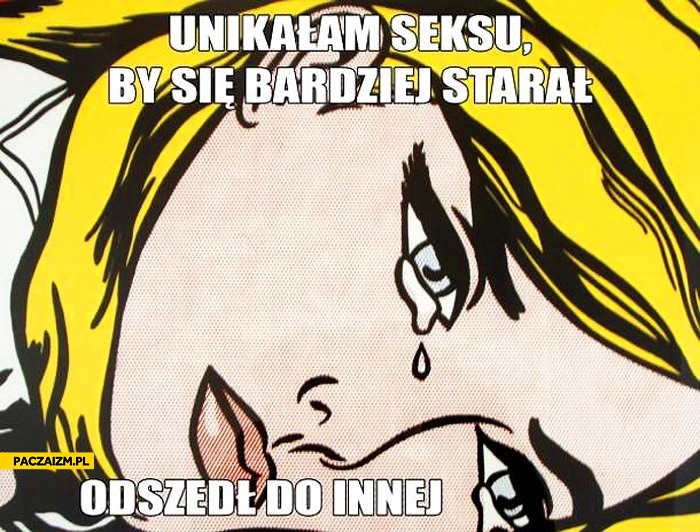 
    Unikałam seksu by się bardziej starał odszedł do innej