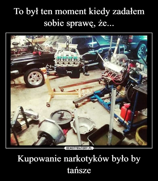 
    To był ten moment kiedy zadałem sobie sprawę, że... Kupowanie narkotyków było by tańsze