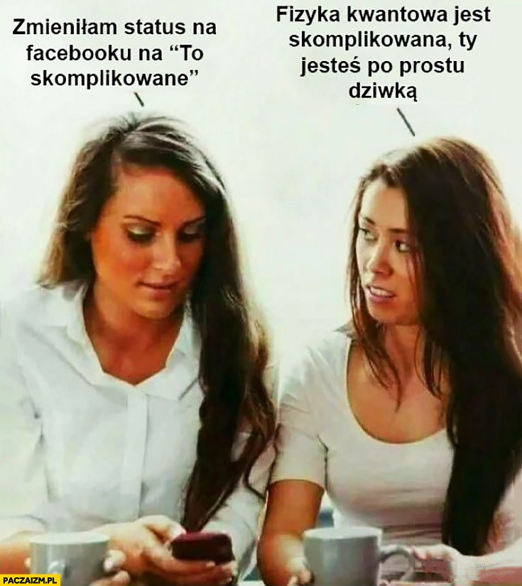 
    Zmieniłam status związku na facebooku na „to skomplikowane”. Fizyka kwantowa jest skomplikowana Ty jesteś po prostu zdzirą