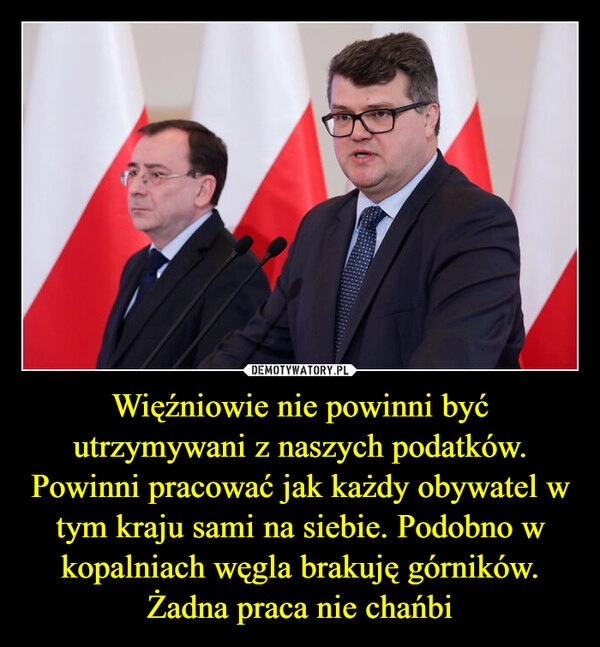 
    Więźniowie nie powinni być utrzymywani z naszych podatków. Powinni pracować jak każdy obywatel w tym kraju sami na siebie. Podobno w kopalniach węgla brakuję górników. Żadna praca nie chańbi