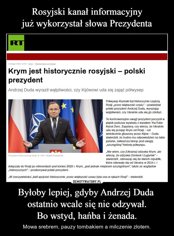 
    Rosyjski kanał informacyjny
już wykorzystał słowa Prezydenta Byłoby lepiej, gdyby Andrzej Duda 
ostatnio wcale się nie odzywał.
Bo wstyd, hańba i żenada.