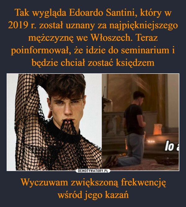 
    Tak wygląda Edoardo Santini, który w 2019 r. został uznany za najpiękniejszego mężczyznę we Włoszech. Teraz poinformował, że idzie do seminarium i będzie chciał zostać księdzem Wyczuwam zwiększoną frekwencję wśród jego kazań