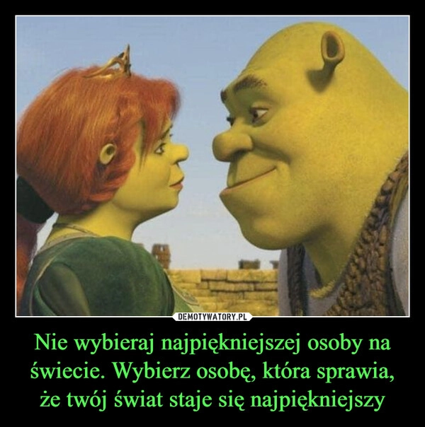 
    Nie wybieraj najpiękniejszej osoby na świecie. Wybierz osobę, która sprawia, że twój świat staje się najpiękniejszy