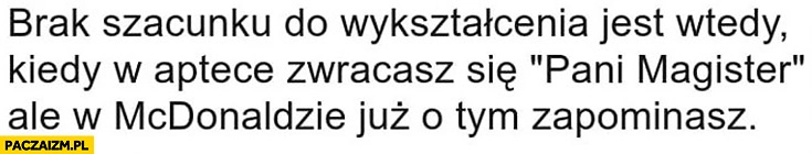 
    Brak szacunku do wykształcenia jest wtedy kiedy w aptece zwracasz się pani magister ale w McDonaldzie już o tym zapomnisz