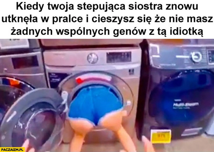
    Kiedy Twoja stepująca siostra znowu utknęła w pralce i cieszysz się, że nie masz żadnych wspólnych genów z tą idiotką