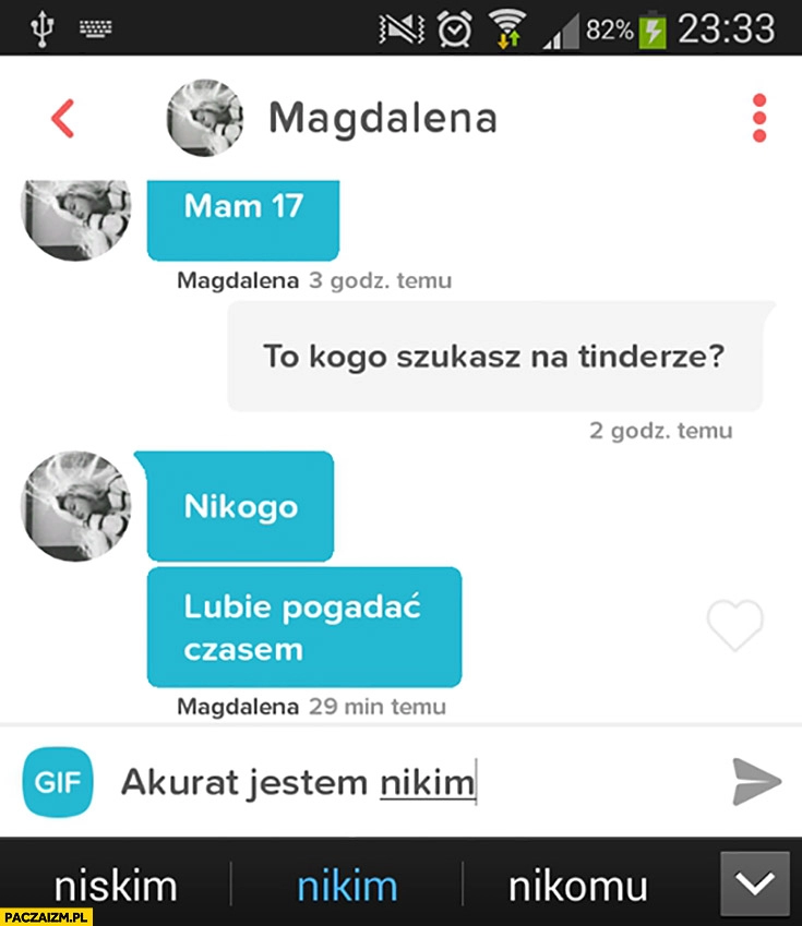 
    Kogo szukasz na tinderze? Nikogo. Akurat jestem nikim