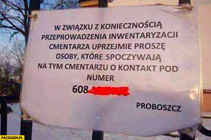 
    W związku z koniecznością przeprowadzenia inwentaryzacji cmentarza uprzejmie proszę osoby, które spoczywają na tym cmentarzu o kontakt pod numer. Proboszcz