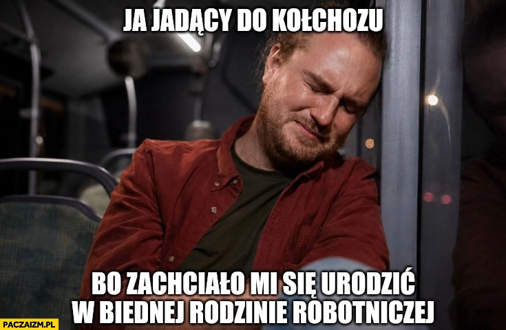
    Ja jadący do kołchozu bo zachciało mi się urodzić w biednej rodzinie robotniczej