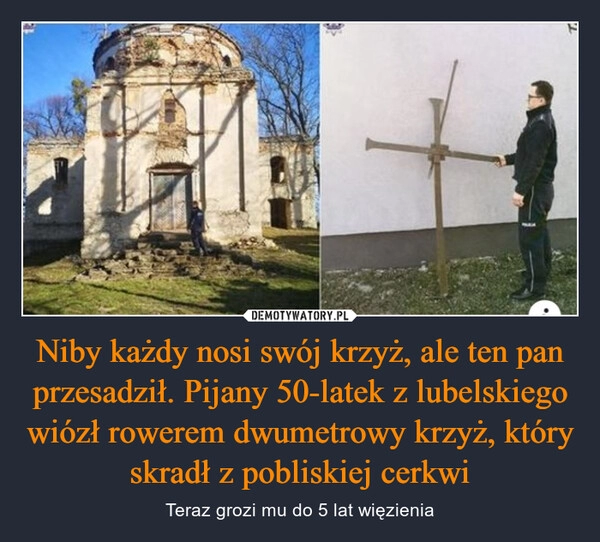 
    Niby każdy nosi swój krzyż, ale ten pan przesadził. Pijany 50-latek z lubelskiego wiózł rowerem dwumetrowy krzyż, który skradł z pobliskiej cerkwi