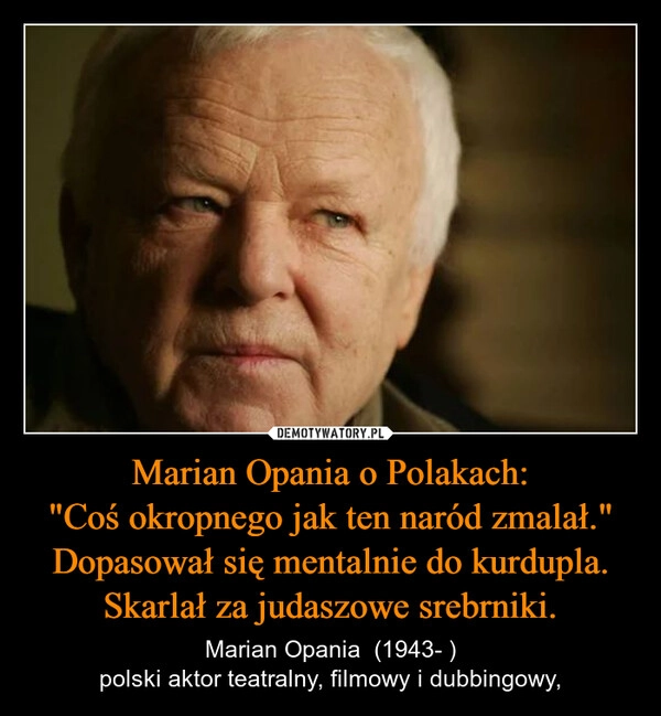 
    Marian Opania o Polakach:
"Coś okropnego jak ten naród zmalał."
Dopasował się mentalnie do kurdupla. Skarlał za judaszowe srebrniki.
