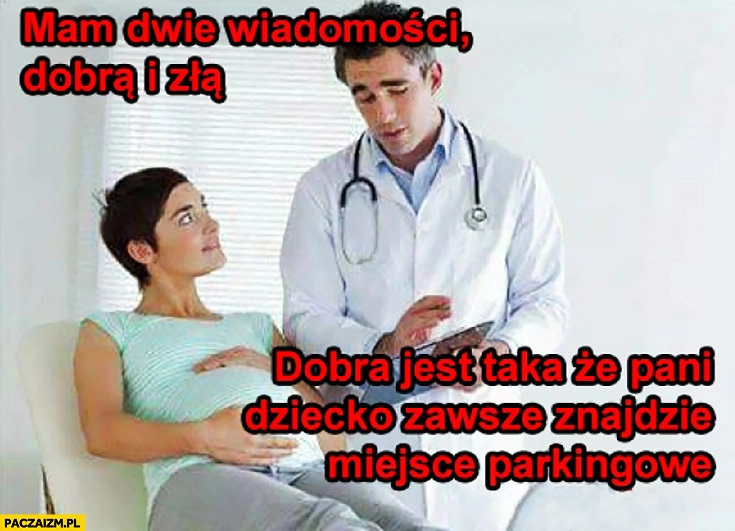 
    Lekarz: mam dwie wiadomości: dobrą i złą, dobra jest taka, że pani dziecko zawsze znajdzie miejsce parkingowe