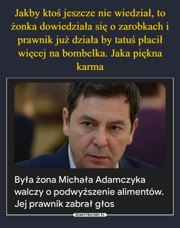 
    Jakby ktoś jeszcze nie wiedział, to żonka dowiedziała się o zarobkach i prawnik już działa by tatuś płacił więcej na bombelka. Jaka piękna karma