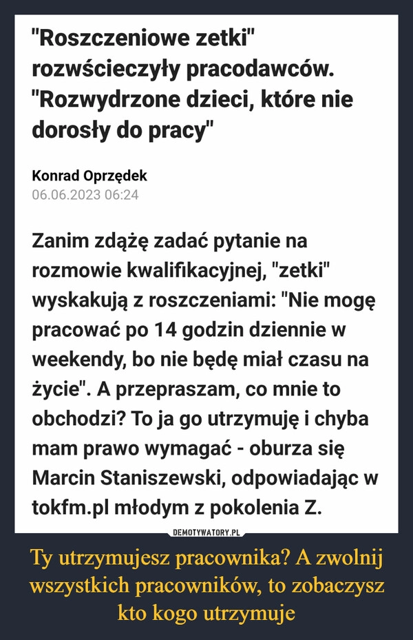 
    Ty utrzymujesz pracownika? A zwolnij wszystkich pracowników, to zobaczysz kto kogo utrzymuje