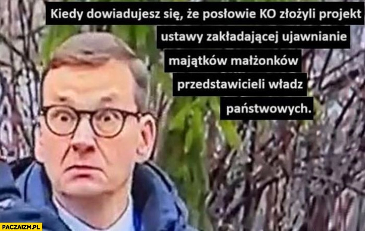 
    Morawiecki kiedy dowiadujesz się, że posłowie KO złożyli projekt ustawy zakładającej ujawnienie majątków małżonków przedstawicieli władz państwowych