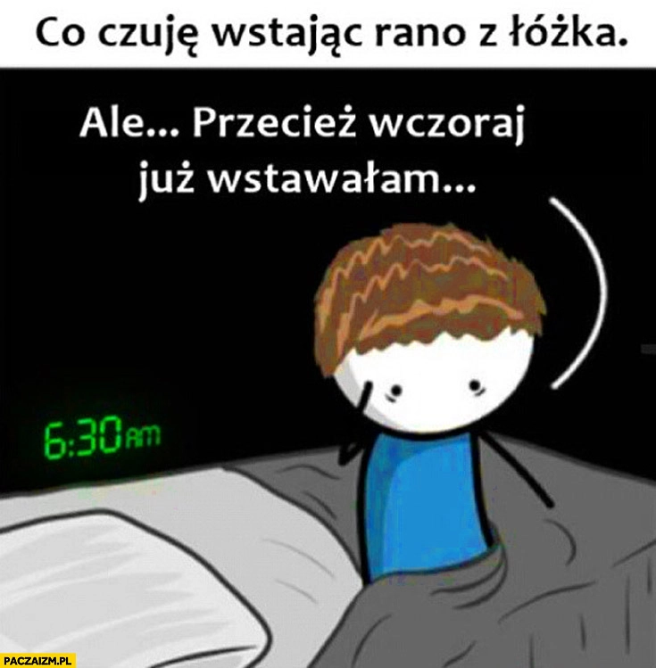 
    Co czuję wstając rano z łóżka przecież wczoraj już wstawałam