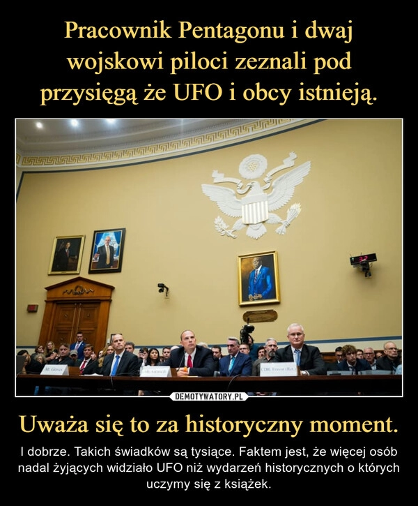 
    Pracownik Pentagonu i dwaj wojskowi piloci zeznali pod przysięgą że UFO i obcy istnieją. Uważa się to za historyczny moment.