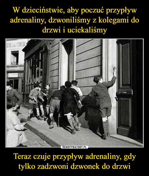 
    W dzieciństwie, aby poczuć przypływ adrenaliny, dzwoniliśmy z kolegami do drzwi i uciekaliśmy Teraz czuje przypływ adrenaliny, gdy tylko zadzwoni dzwonek do drzwi